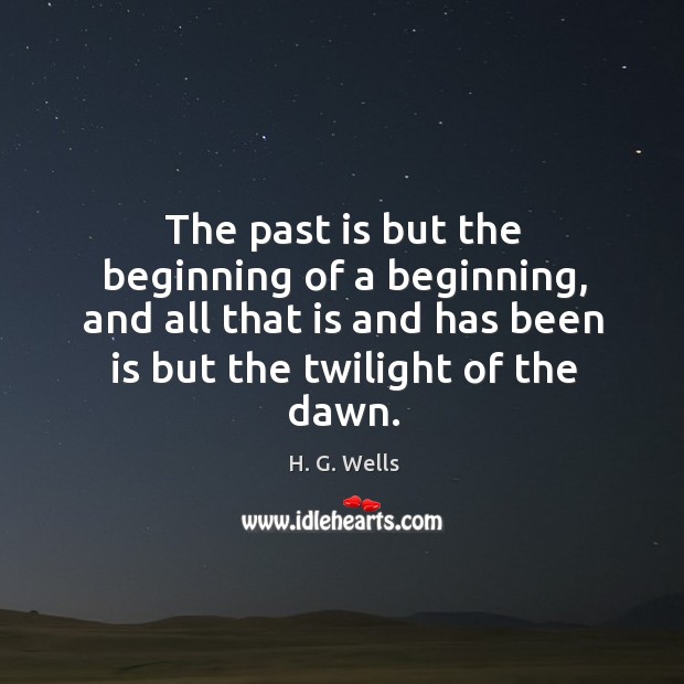 The past is but the beginning of a beginning, and all that is and has been is but the twilight of the dawn. H. G. Wells Picture Quote