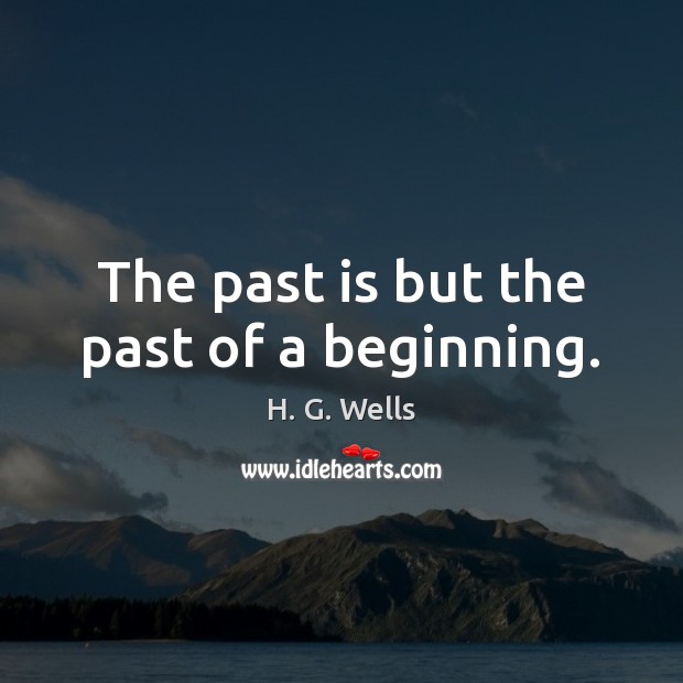 The past is but the past of a beginning. H. G. Wells Picture Quote