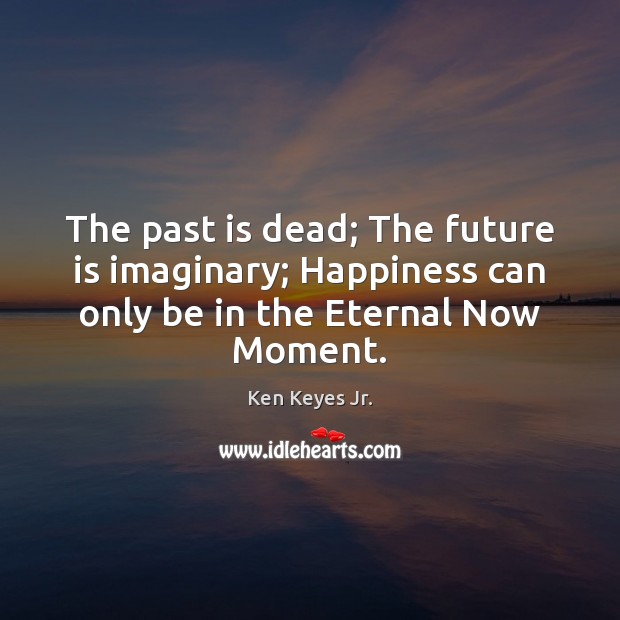 The past is dead; The future is imaginary; Happiness can only be Ken Keyes Jr. Picture Quote