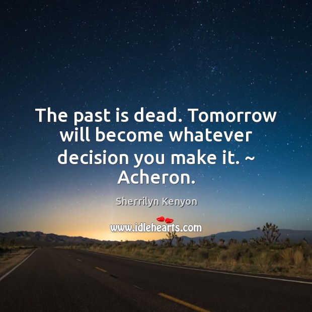 The past is dead. Tomorrow will become whatever decision you make it. ~ Acheron. Past Quotes Image