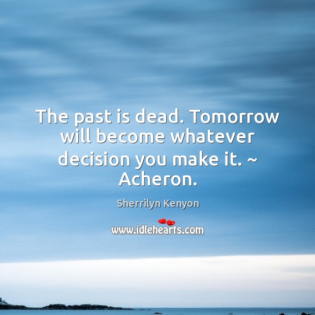 The past is dead. Tomorrow will become whatever decision you make it. ~ Acheron. Image