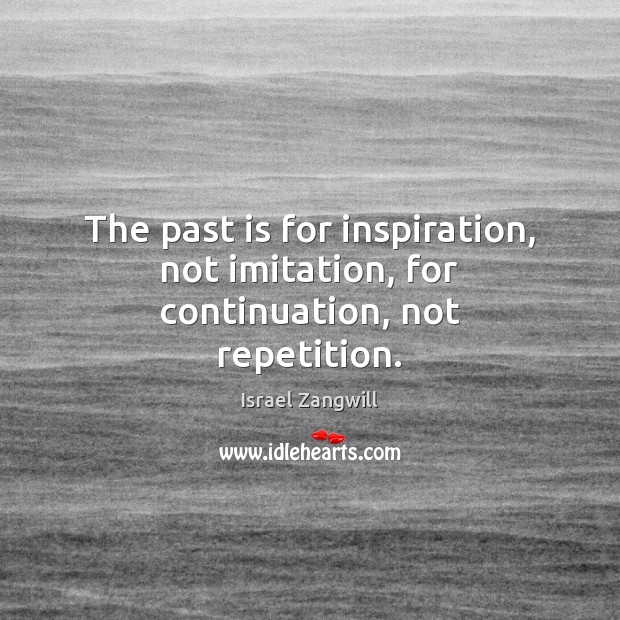 The past is for inspiration, not imitation, for continuation, not repetition. Israel Zangwill Picture Quote