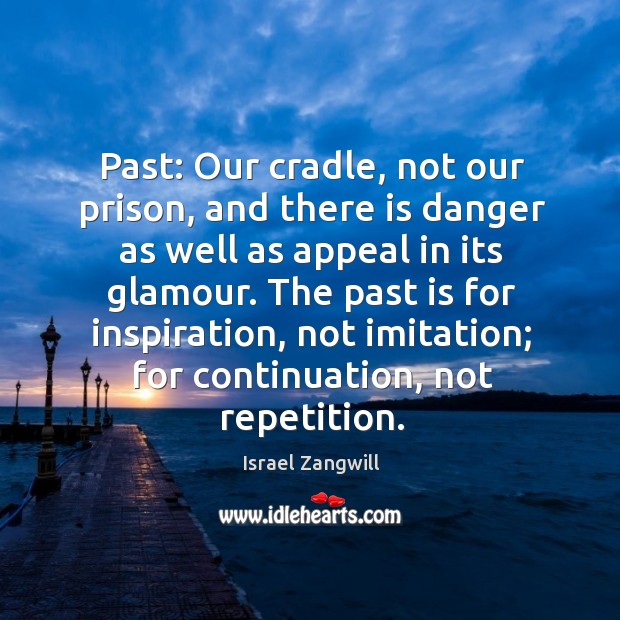 The past is for inspiration, not imitation; for continuation, not repetition. Israel Zangwill Picture Quote