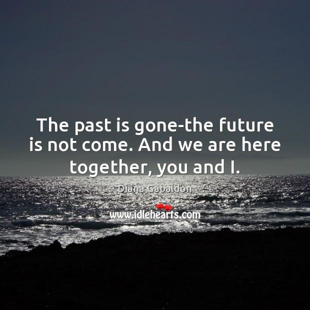 The past is gone-the future is not come. And we are here together, you and I. Diana Gabaldon Picture Quote