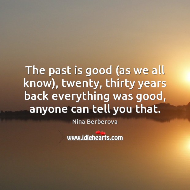 The past is good (as we all know), twenty, thirty years back Nina Berberova Picture Quote
