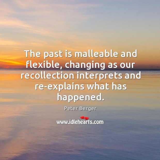 The past is malleable and flexible, changing as our recollection interprets and Peter Berger Picture Quote