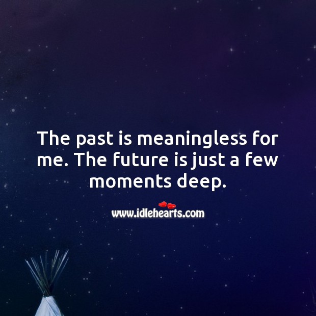 The past is meaningless for me. The future is just a few moments deep. Image