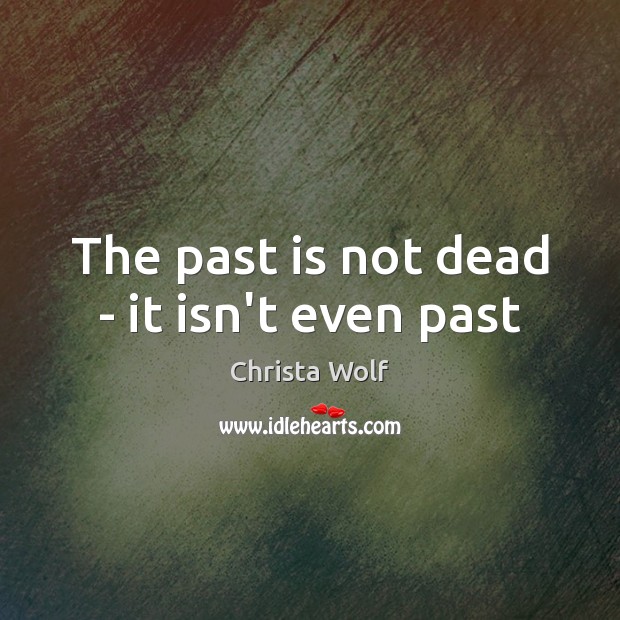 The past is not dead – it isn’t even past Christa Wolf Picture Quote