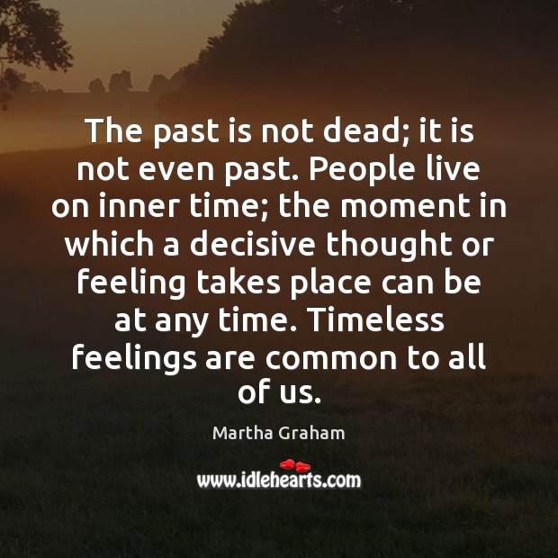 The past is not dead; it is not even past. People live Martha Graham Picture Quote