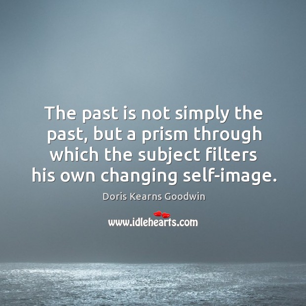 The past is not simply the past, but a prism through which the subject filters his own changing self-image. Doris Kearns Goodwin Picture Quote