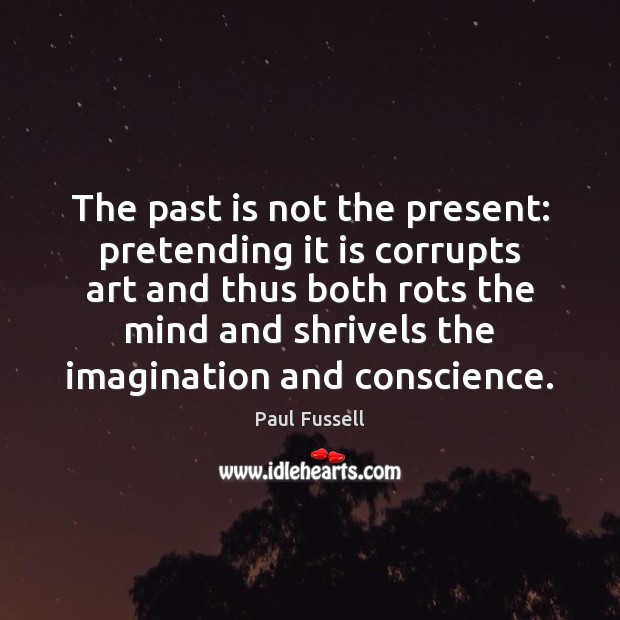 The past is not the present: pretending it is corrupts art and Paul Fussell Picture Quote