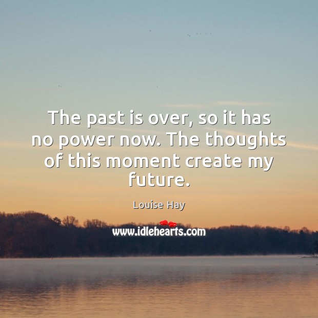 The past is over, so it has no power now. The thoughts of this moment create my future. Louise Hay Picture Quote