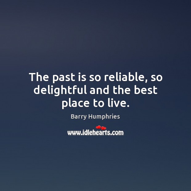 The past is so reliable, so delightful and the best place to live. Barry Humphries Picture Quote