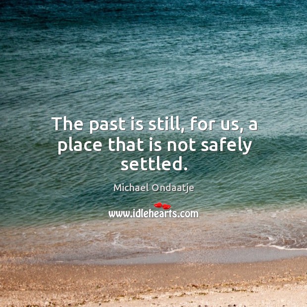 The past is still, for us, a place that is not safely settled. Michael Ondaatje Picture Quote