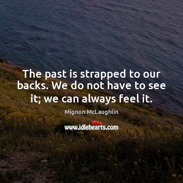 The past is strapped to our backs. We do not have to see it; we can always feel it. Mignon McLaughlin Picture Quote