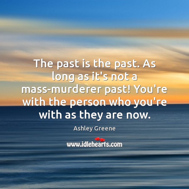 The past is the past. As long as it’s not a mass-murderer Ashley Greene Picture Quote