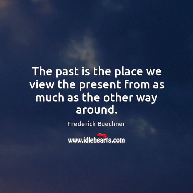 The past is the place we view the present from as much as the other way around. Frederick Buechner Picture Quote