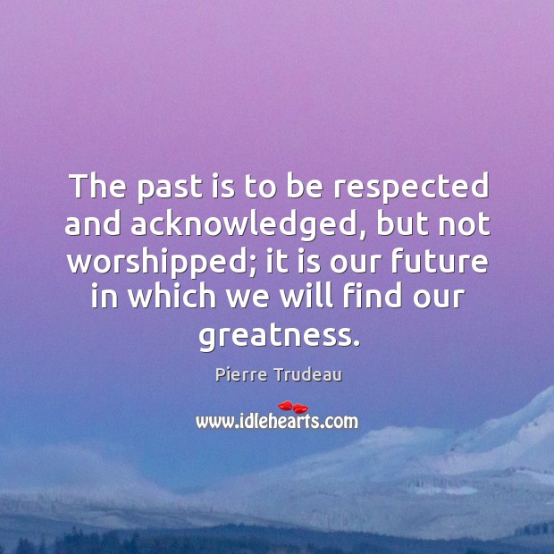 The past is to be respected and acknowledged, but not worshipped; it Image