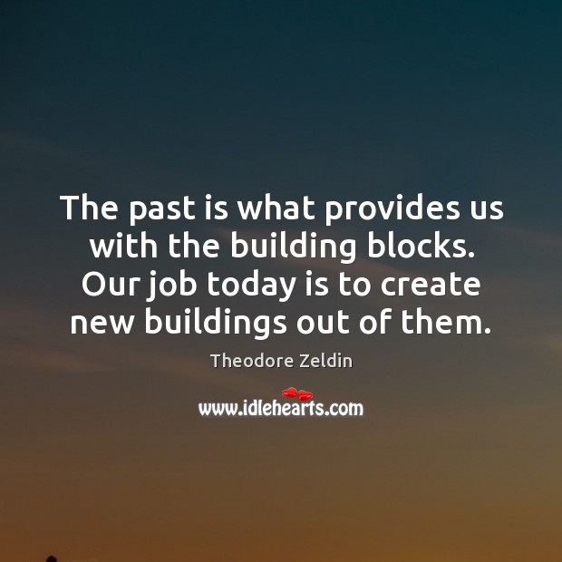The past is what provides us with the building blocks. Our job Theodore Zeldin Picture Quote