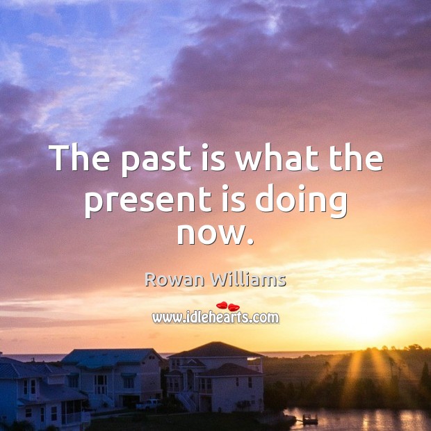 The past is what the present is doing now. Rowan Williams Picture Quote