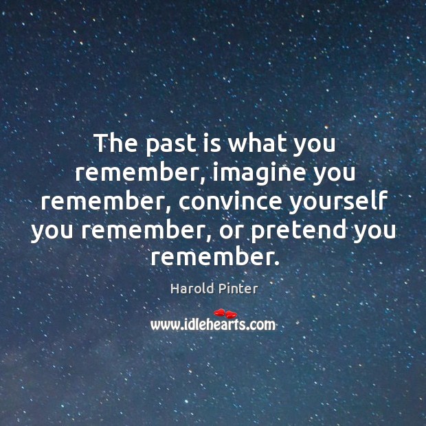 The past is what you remember, imagine you remember, convince yourself you remember, or pretend you remember. Image