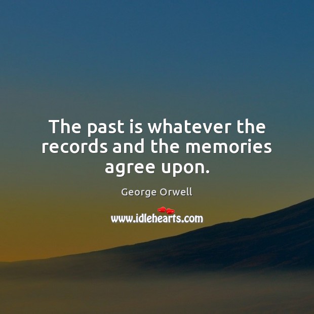 The past is whatever the records and the memories agree upon. George Orwell Picture Quote