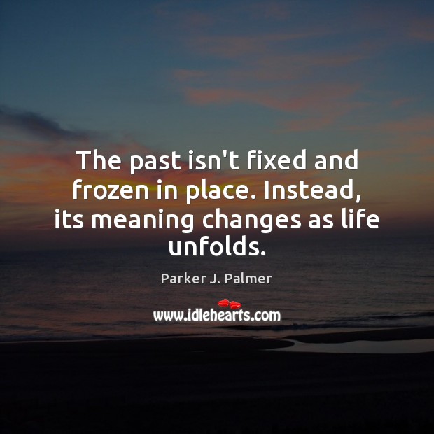 The past isn’t fixed and frozen in place. Instead, its meaning changes as life unfolds. Image