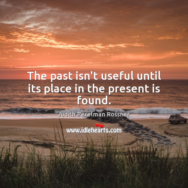 The past isn’t useful until its place in the present is found. Judith Perelman Rossner Picture Quote