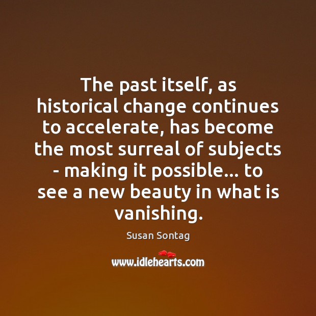 The past itself, as historical change continues to accelerate, has become the Susan Sontag Picture Quote
