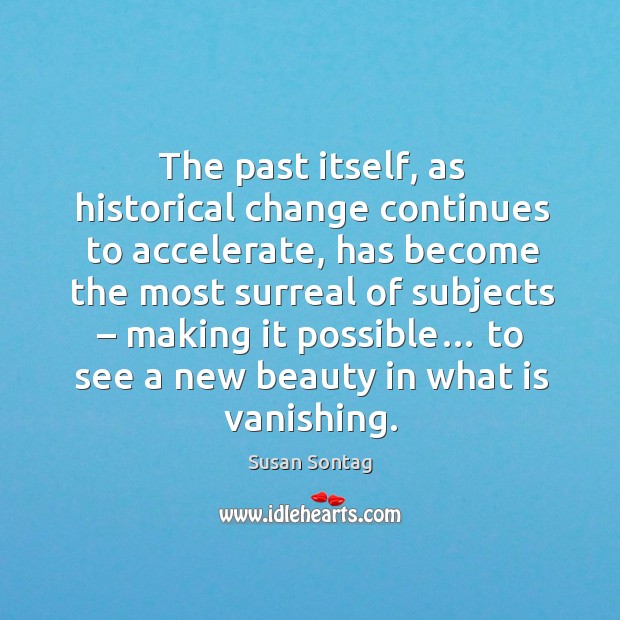 The past itself, as historical change continues to accelerate Susan Sontag Picture Quote