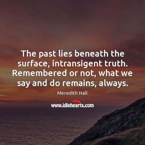 The past lies beneath the surface, intransigent truth. Remembered or not, what Meredith Hall Picture Quote