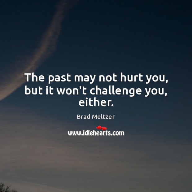 The past may not hurt you, but it won’t challenge you, either. Brad Meltzer Picture Quote
