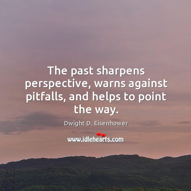 The past sharpens perspective, warns against pitfalls, and helps to point the way. Image