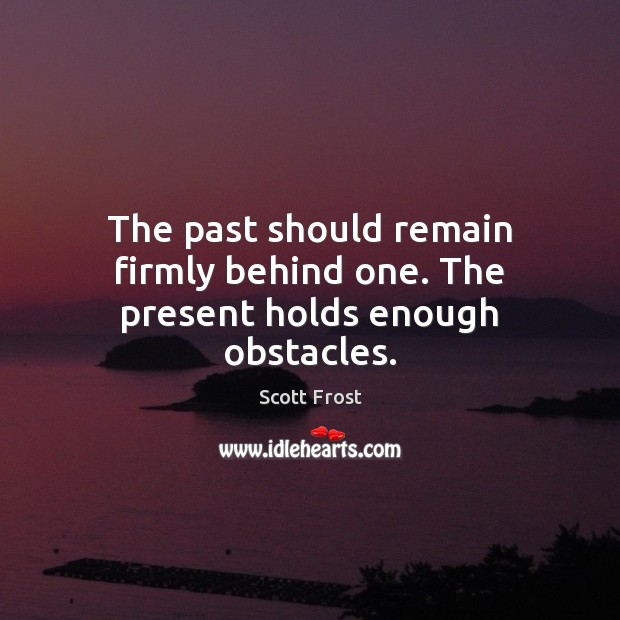 The past should remain firmly behind one. The present holds enough obstacles. Image