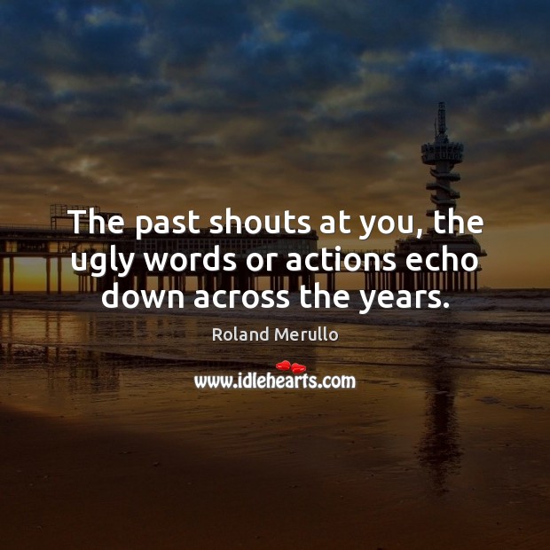 The past shouts at you, the ugly words or actions echo down across the years. Image