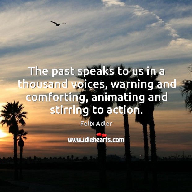 The past speaks to us in a thousand voices, warning and comforting, animating and stirring to action. Felix Adler Picture Quote