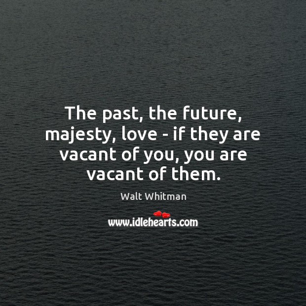 The past, the future, majesty, love – if they are vacant of you, you are vacant of them. Walt Whitman Picture Quote