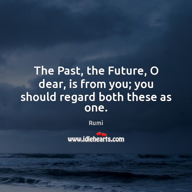The Past, the Future, O dear, is from you; you should regard both these as one. Rumi Picture Quote