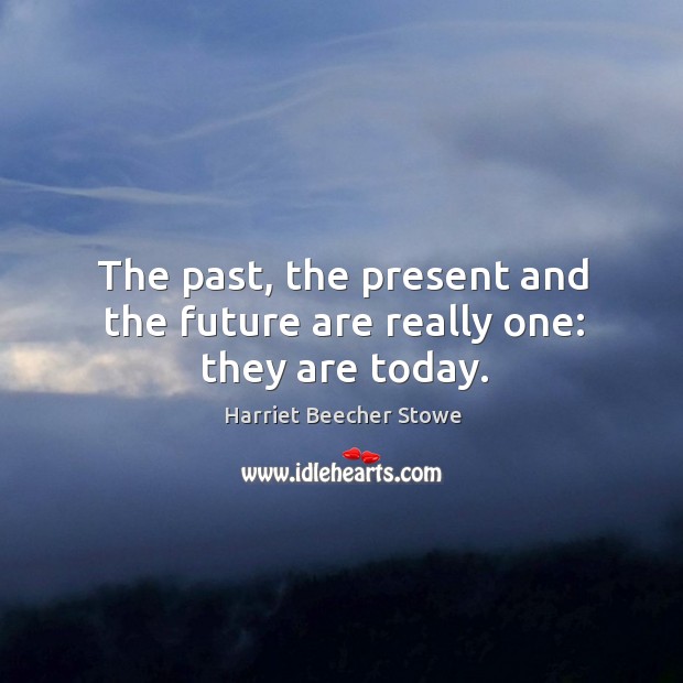 The past, the present and the future are really one: they are today. Harriet Beecher Stowe Picture Quote