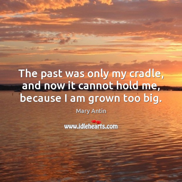 The past was only my cradle, and now it cannot hold me, because I am grown too big. Image