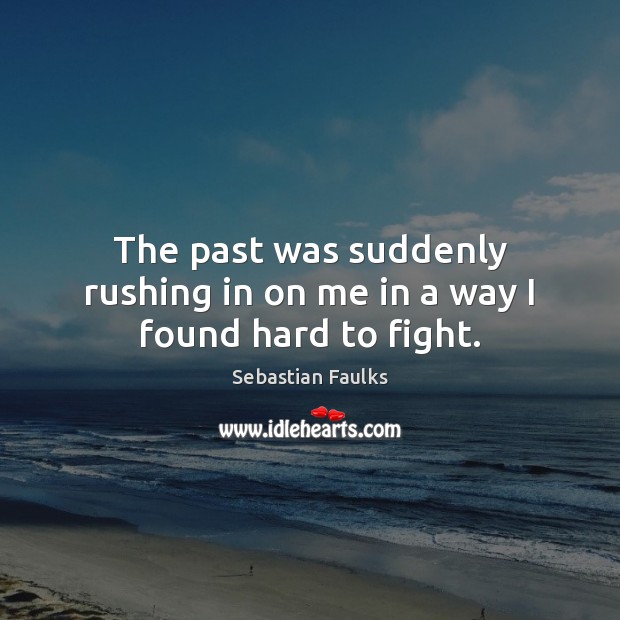 The past was suddenly rushing in on me in a way I found hard to fight. Sebastian Faulks Picture Quote