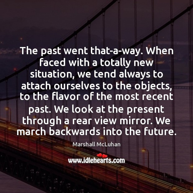 The past went that-a-way. When faced with a totally new situation, we Marshall McLuhan Picture Quote