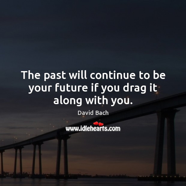 The past will continue to be your future if you drag it along with you. David Bach Picture Quote