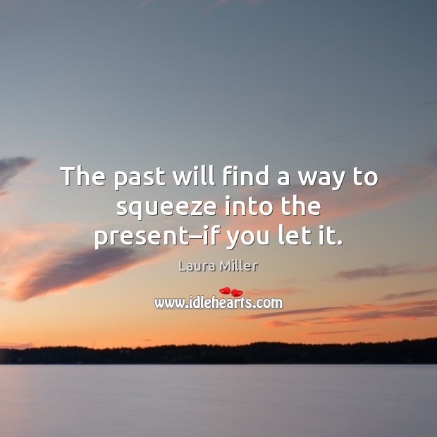 The past will find a way to squeeze into the present–if you let it. Laura Miller Picture Quote