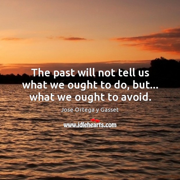 The past will not tell us what we ought to do, but… what we ought to avoid. 