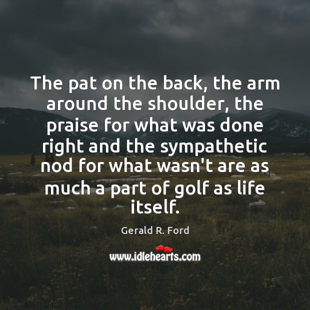 The pat on the back, the arm around the shoulder, the praise Gerald R. Ford Picture Quote