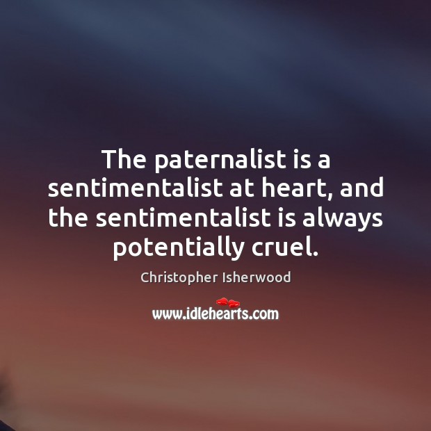 The paternalist is a sentimentalist at heart, and the sentimentalist is always Christopher Isherwood Picture Quote