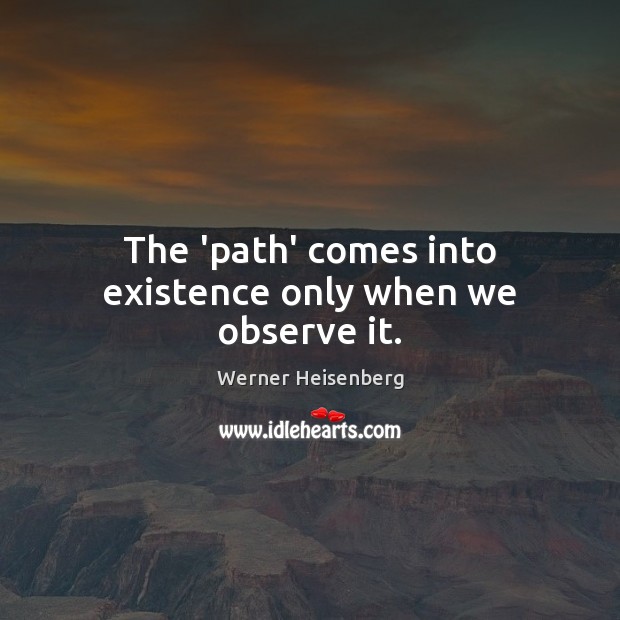 The ‘path’ comes into existence only when we observe it. Werner Heisenberg Picture Quote