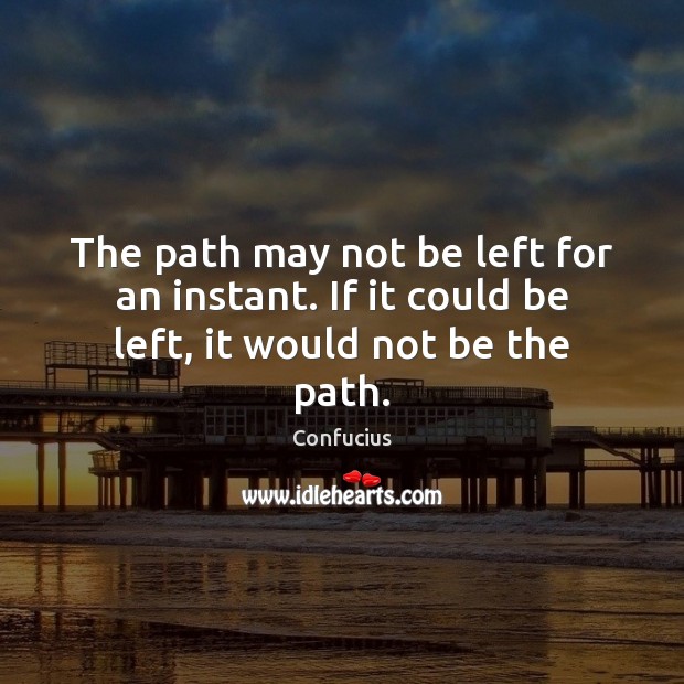 The path may not be left for an instant. If it could be left, it would not be the path. Confucius Picture Quote