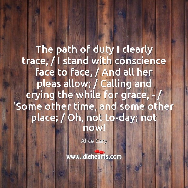 The path of duty I clearly trace, / I stand with conscience face Alice Cary Picture Quote